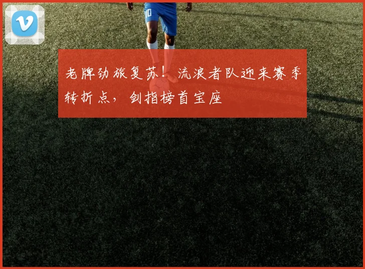 老牌劲旅复苏！流浪者队迎来赛季转折点，剑指榜首宝座