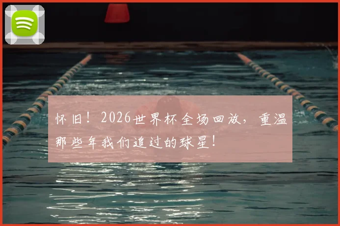怀旧!2026世界杯全场回放,重温那些年我们追过的球星!