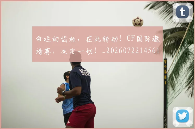命运的齿轮，在此转动！CF国际邀请赛，决定一切！_20260722145616