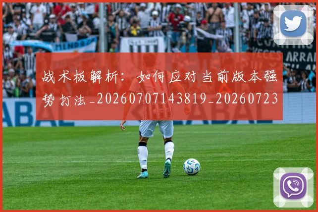 战术板解析:如何应对当前版本强势打法_20260707143819_20260723181746