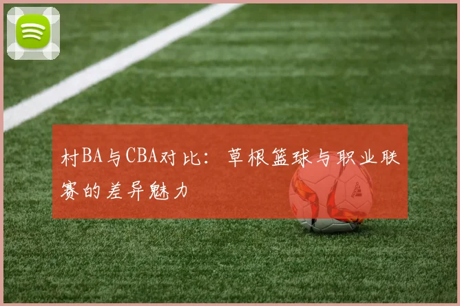 村BA与CBA对比：草根篮球与职业联赛的差异魅力