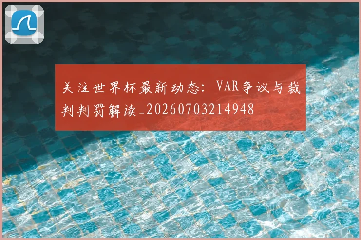 关注世界杯最新动态:VAR争议与裁判判罚解读_20260703214948