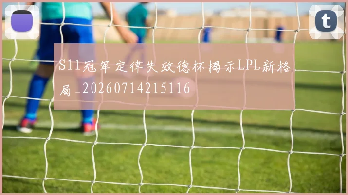 S11冠军定律失效德杯揭示LPL新格局_20260714215116