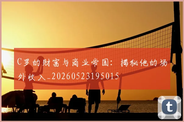 C罗的财富与商业帝国:揭秘他的场外收入_20260523195015