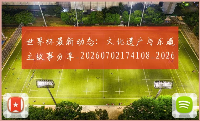 世界杯最新动态：文化遗产与东道主故事分享_20260702174108_20260715191049