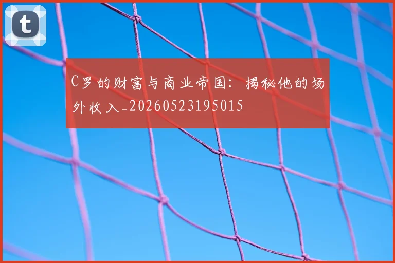 C罗的财富与商业帝国：揭秘他的场外收入_20260523195015