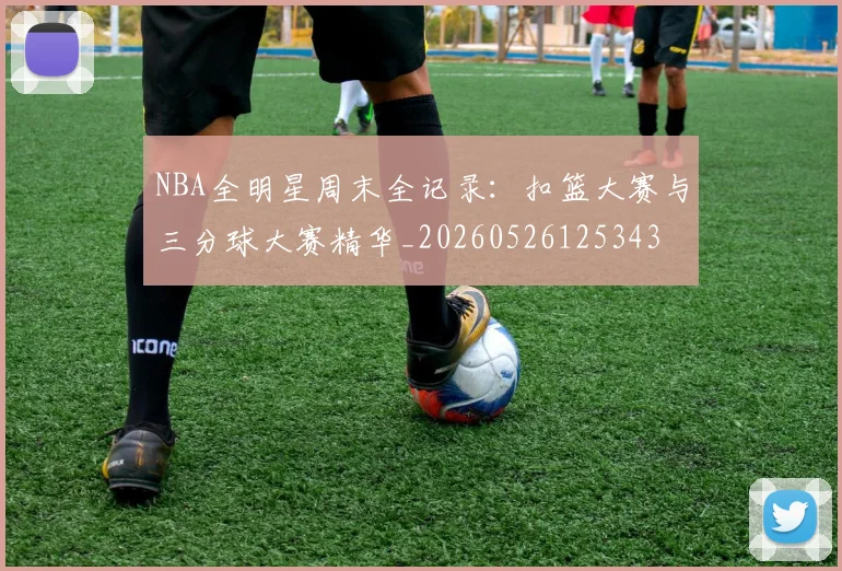 NBA全明星周末全记录：扣篮大赛与三分球大赛精华_20260526125343