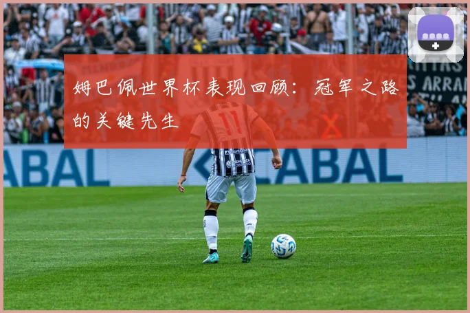 姆巴佩世界杯表现回顾：冠军之路的关键先生