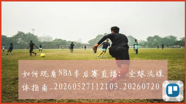 如何观看NBA季后赛直播：全球流媒体指南_20260527112103_20260720183055