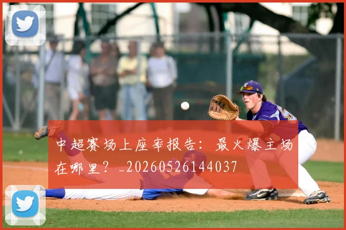 中超赛场上座率报告：最火爆主场在哪里？_20260526144037