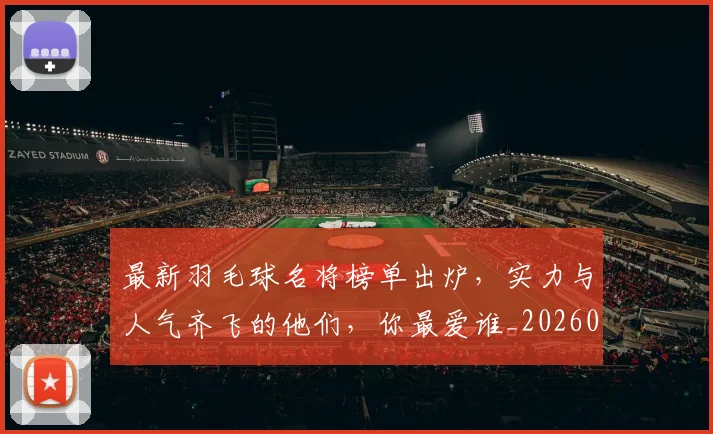最新羽毛球名将榜单出炉，实力与人气齐飞的他们，你最爱谁_20260707021617