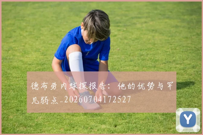 德布劳内球探报告：他的优势与罕见弱点_20260704172527