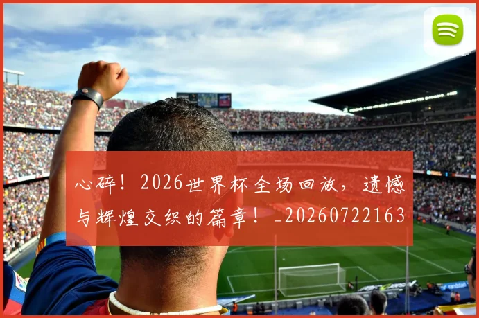 心碎!2026世界杯全场回放,遗憾与辉煌交织的篇章!_20260722163457