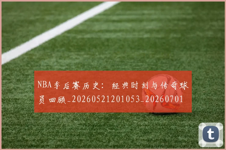NBA季后赛历史：经典时刻与传奇球员回顾_20260521201053_20260701215813_20260715182131