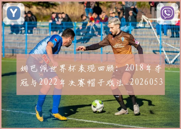 姆巴佩世界杯表现回顾:2018年夺冠与2022年决赛帽子戏法_20260531172631