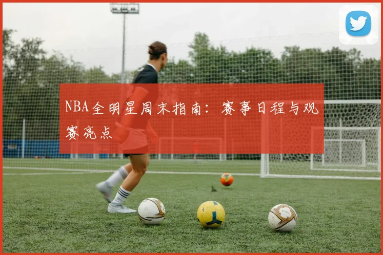 NBA全明星周末指南：赛事日程与观赛亮点