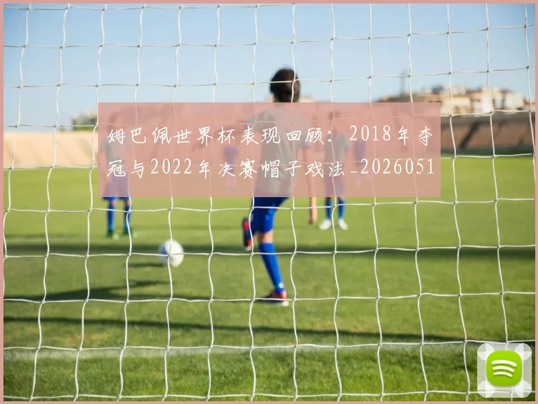 姆巴佩世界杯表现回顾:2018年夺冠与2022年决赛帽子戏法_20260517124725