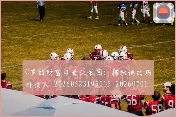 C罗的财富与商业帝国：揭秘他的场外收入_20260523195015_20260701213753_20260712052702