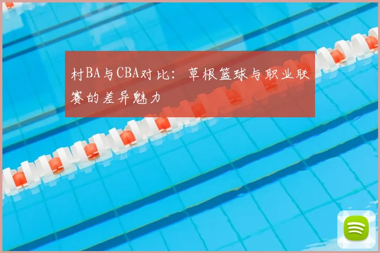 村BA与CBA对比：草根篮球与职业联赛的差异魅力