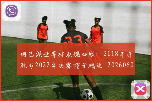 姆巴佩世界杯表现回顾:2018年夺冠与2022年决赛帽子戏法_20260601134111