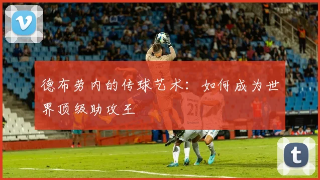 德布劳内的传球艺术:如何成为世界顶级助攻王