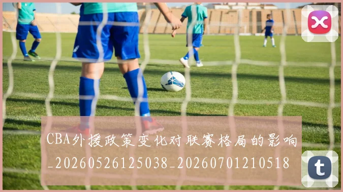CBA外援政策变化对联赛格局的影响_20260526125038_20260701210518