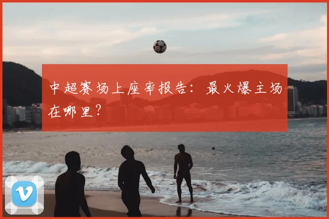 中超赛场上座率报告:最火爆主场在哪里?