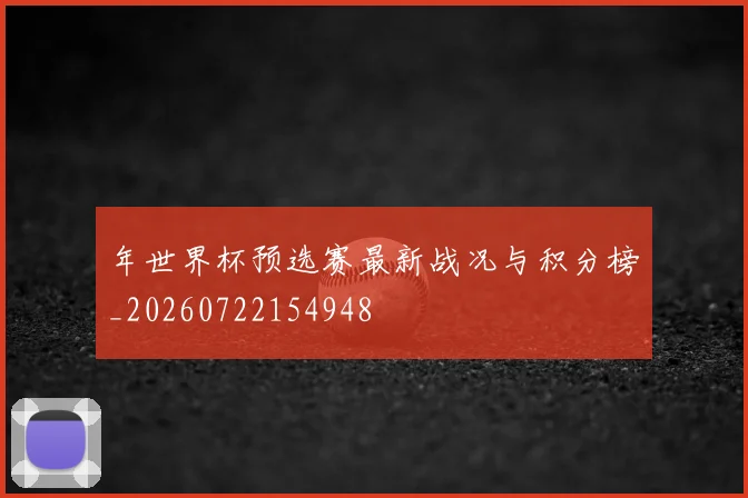 年世界杯预选赛最新战况与积分榜_20260722154948