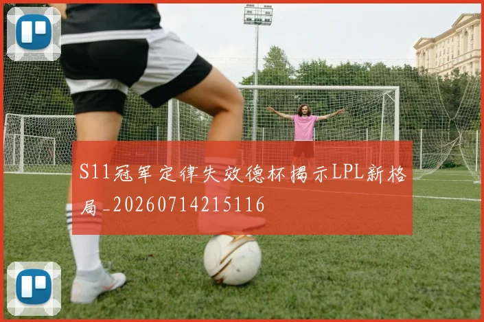 S11冠军定律失效德杯揭示LPL新格局_20260714215116