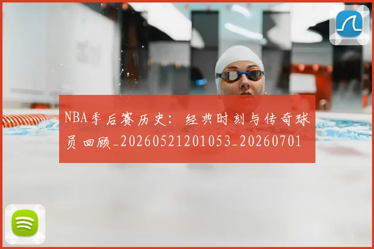NBA季后赛历史:经典时刻与传奇球员回顾_20260521201053_20260701215813_20260715182131