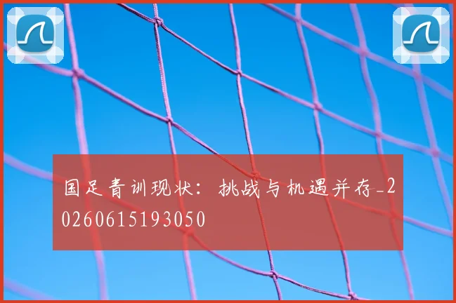 国足青训现状:挑战与机遇并存_20260615193050