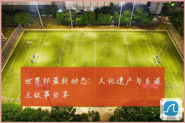 世界杯最新动态：文化遗产与东道主故事分享