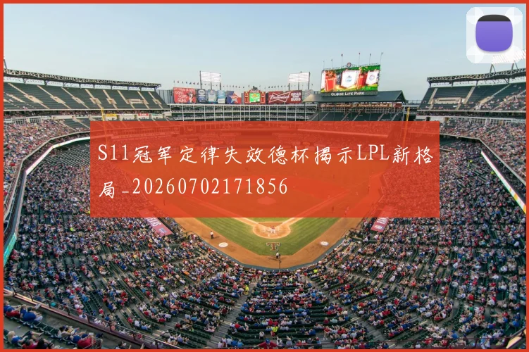 S11冠军定律失效德杯揭示LPL新格局_20260702171856