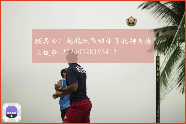 残奥会：超越极限的体育精神与感人故事_20260528193412