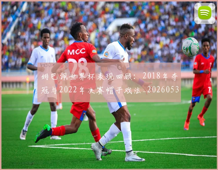 姆巴佩世界杯表现回顾：2018年夺冠与2022年决赛帽子戏法_20260531172631