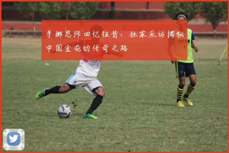 李娜恩师回忆往昔,独家采访揭秘中国金花的传奇之路