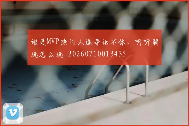 谁是MVP热门人选争论不休，听听解说怎么说_20260710013435