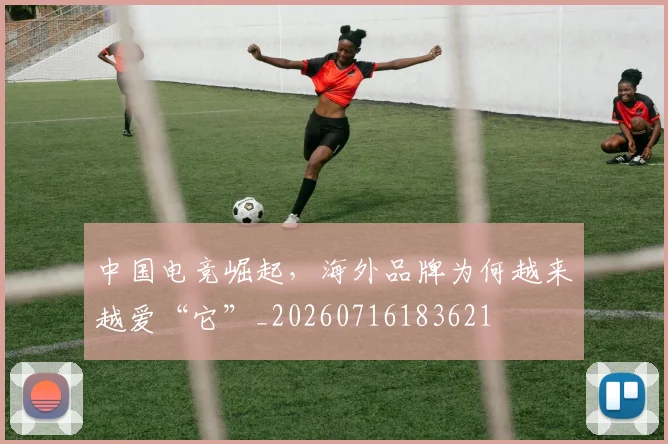 中国电竞崛起，海外品牌为何越来越爱“它”_20260716183621