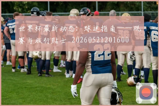 世界杯最新动态:球迷指南——观赛与旅行贴士_20260521201600