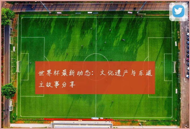 世界杯最新动态:文化遗产与东道主故事分享