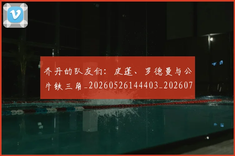 乔丹的队友们：皮蓬、罗德曼与公牛铁三角_20260526144403_20260704164340_20260716192510