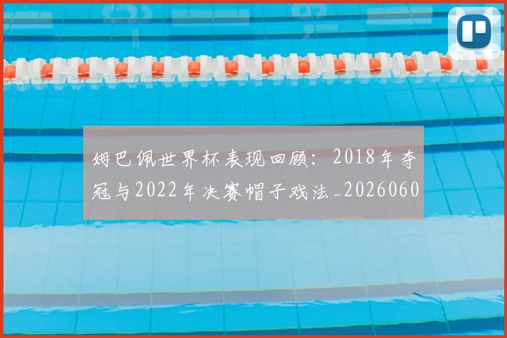 姆巴佩世界杯表现回顾：2018年夺冠与2022年决赛帽子戏法_20260601134111
