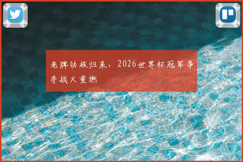 老牌劲旅归来,2026世界杯冠军争夺战火重燃
