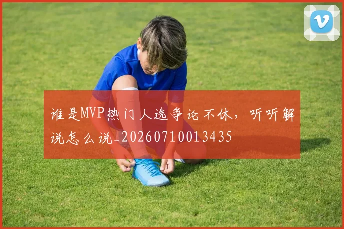 谁是MVP热门人选争论不休,听听解说怎么说_20260710013435