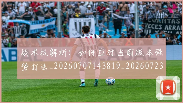 战术板解析：如何应对当前版本强势打法_20260707143819_20260723181746
