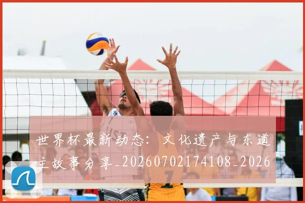世界杯最新动态：文化遗产与东道主故事分享_20260702174108_20260715191049