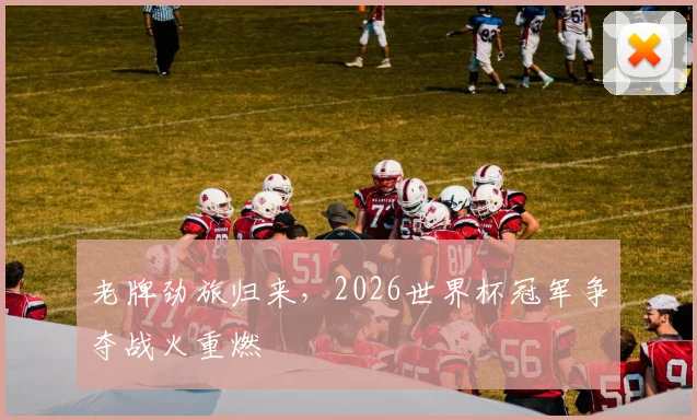 老牌劲旅归来，2026世界杯冠军争夺战火重燃