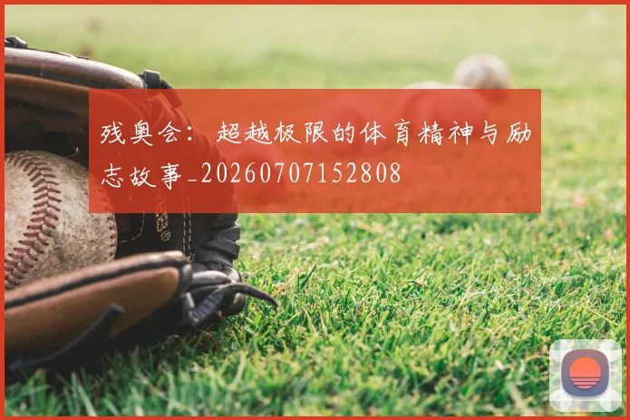 残奥会:超越极限的体育精神与励志故事_20260707152808