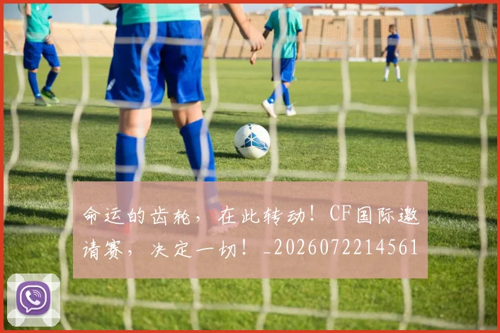 命运的齿轮,在此转动!CF国际邀请赛,决定一切!_20260722145616