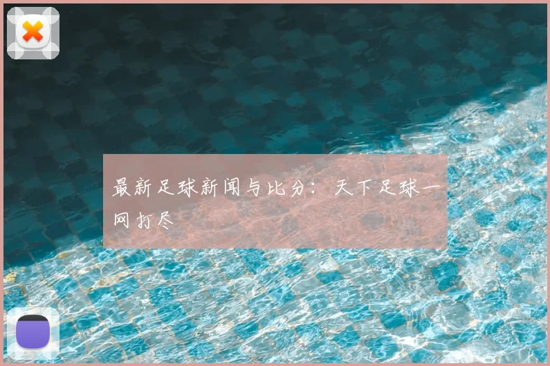 最新足球新闻与比分:天下足球一网打尽
